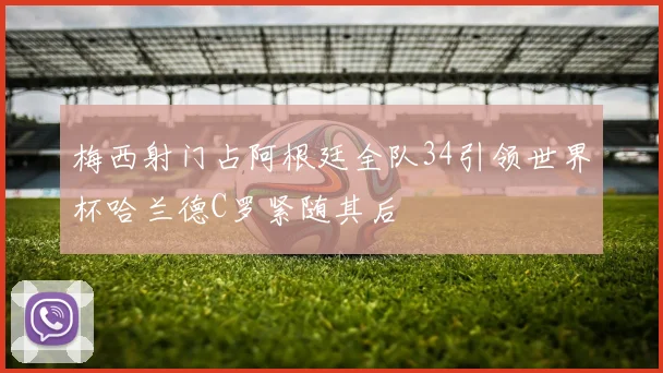 梅西射门占阿根廷全队34引领世界杯哈兰德C罗紧随其后