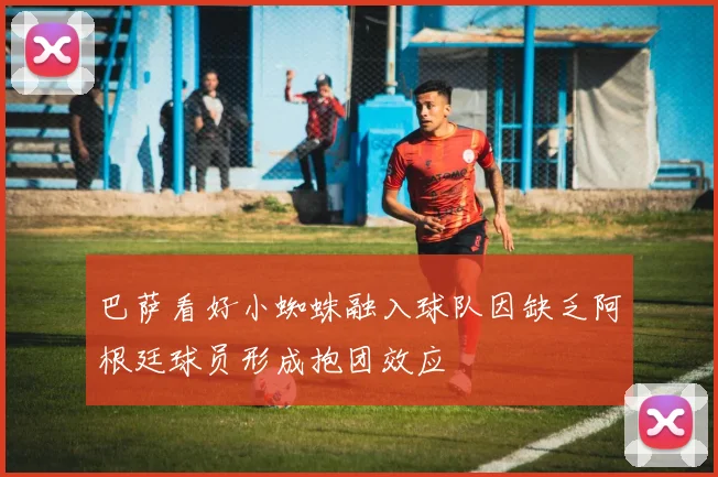 巴萨看好小蜘蛛融入球队因缺乏阿根廷球员形成抱团效应