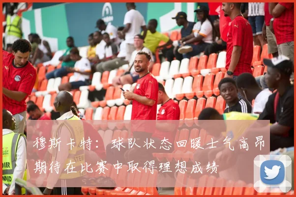 穆斯卡特：球队状态回暖士气高昂期待在比赛中取得理想成绩