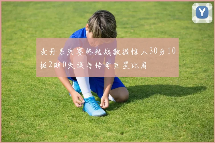 麦丹系列赛终结战数据惊人30分10板2断0失误与传奇巨星比肩