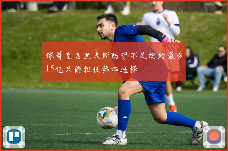 球哥直言里夫斯防守不足续约最多15亿只能担任第四选择