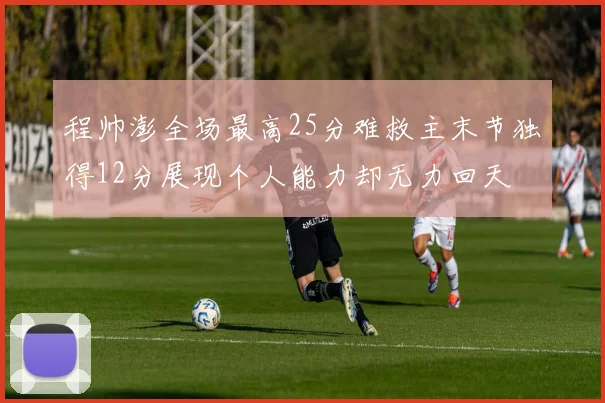程帅澎全场最高25分难救主末节独得12分展现个人能力却无力回天