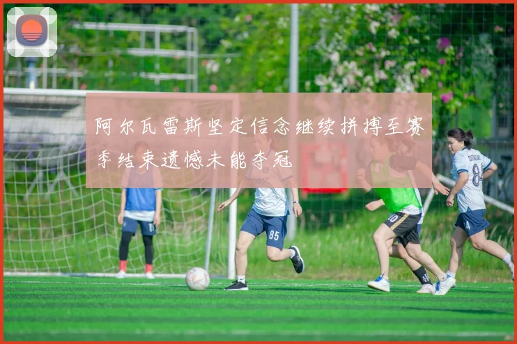 阿尔瓦雷斯坚定信念继续拼搏至赛季结束遗憾未能夺冠