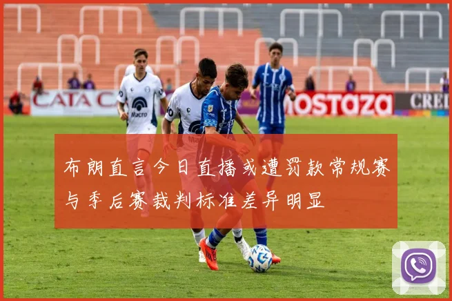 布朗直言今日直播或遭罚款常规赛与季后赛裁判标准差异明显