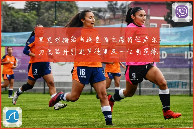 里克尔梅若当选皇马主席将任劳尔为总监并引进罗德里及一位明星球员