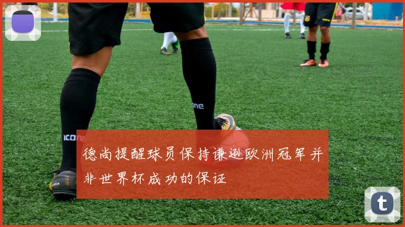 德尚提醒球员保持谦逊欧洲冠军并非世界杯成功的保证