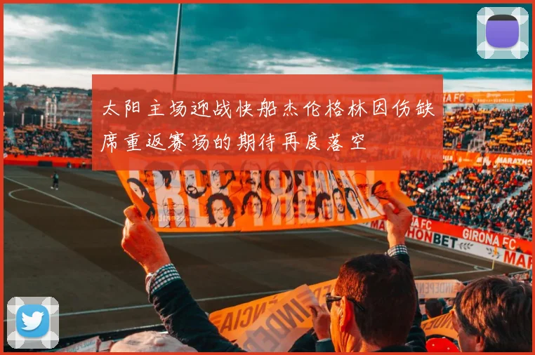 太阳主场迎战快船杰伦格林因伤缺席重返赛场的期待再度落空
