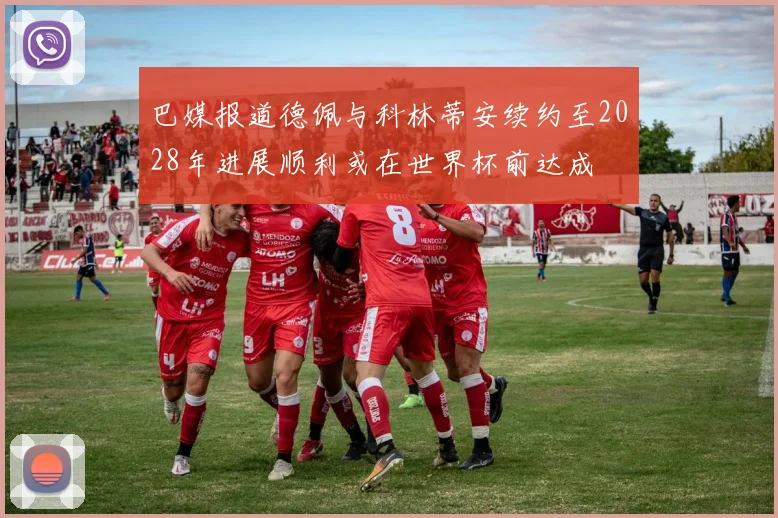 巴媒报道德佩与科林蒂安续约至2028年进展顺利或在世界杯前达成