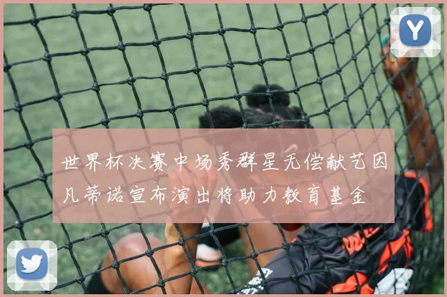 世界杯决赛中场秀群星无偿献艺因凡蒂诺宣布演出将助力教育基金