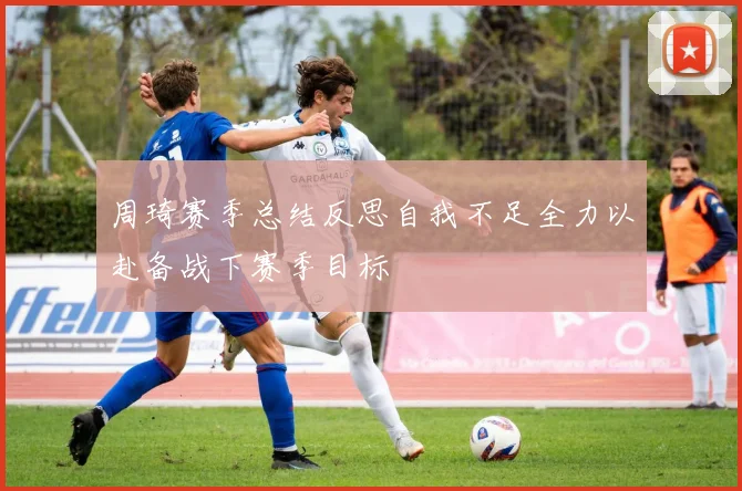 周琦赛季总结反思自我不足全力以赴备战下赛季目标